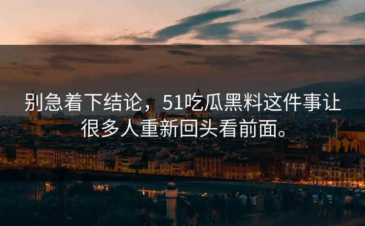 别急着下结论，51吃瓜黑料这件事让很多人重新回头看前面。