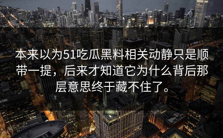 本来以为51吃瓜黑料相关动静只是顺带一提，后来才知道它为什么背后那层意思终于藏不住了。