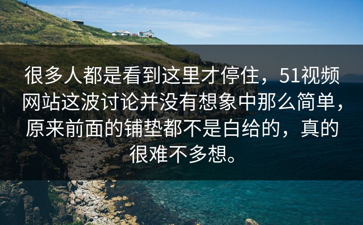 很多人都是看到这里才停住，51视频网站这波讨论并没有想象中那么简单，原来前面的铺垫都不是白给的，真的很难不多想。