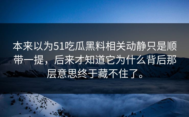 本来以为51吃瓜黑料相关动静只是顺带一提，后来才知道它为什么背后那层意思终于藏不住了。