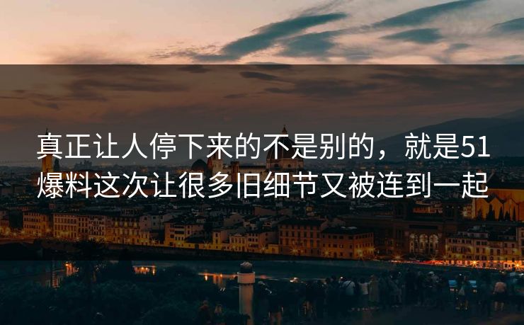 真正让人停下来的不是别的，就是51爆料这次让很多旧细节又被连到一起