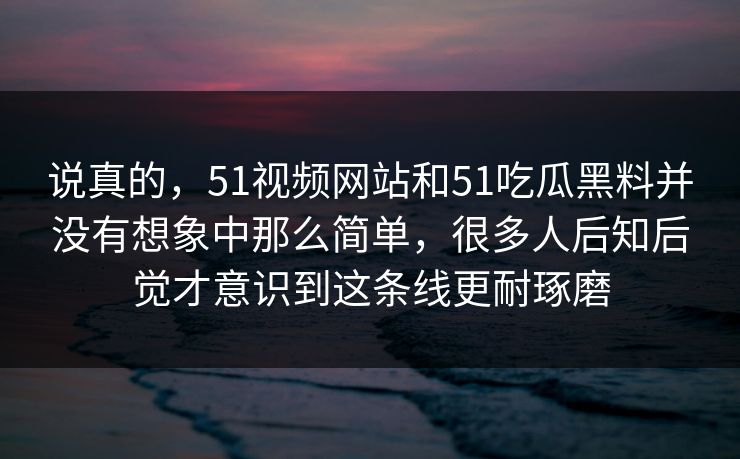 说真的，51视频网站和51吃瓜黑料并没有想象中那么简单，很多人后知后觉才意识到这条线更耐琢磨