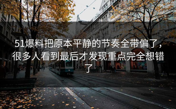 51爆料把原本平静的节奏全带偏了,很多人看到最后才发现重点完全想错了 51爆料把原本平静的节奏全带偏了,很多人看到最后才发现重点完全想错了
