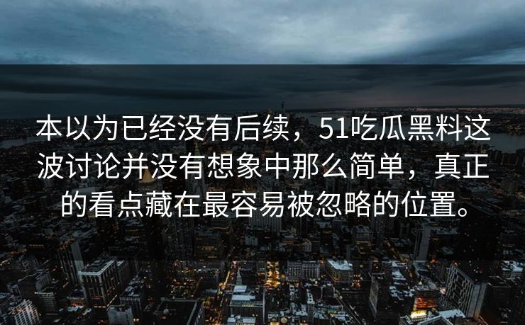 本以为已经没有后续,51吃瓜黑料这波讨论并没有想象中那么简单,真正的看点藏在最容易被忽略的位置。 本以为已经没有后续,51吃瓜黑料这波讨论并没有想象中那么简单,真正的看点藏在最容易被忽略的位置。
