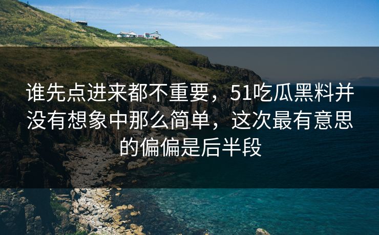 谁先点进来都不重要,51吃瓜黑料并没有想象中那么简单,这次最有意思的偏偏是后半段 谁先点进来都不重要,51吃瓜黑料并没有想象中那么简单,这次最有意思的偏偏是后半段