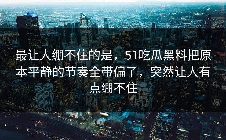 最让人绷不住的是，51吃瓜黑料把原本平静的节奏全带偏了，突然让人有点绷不住