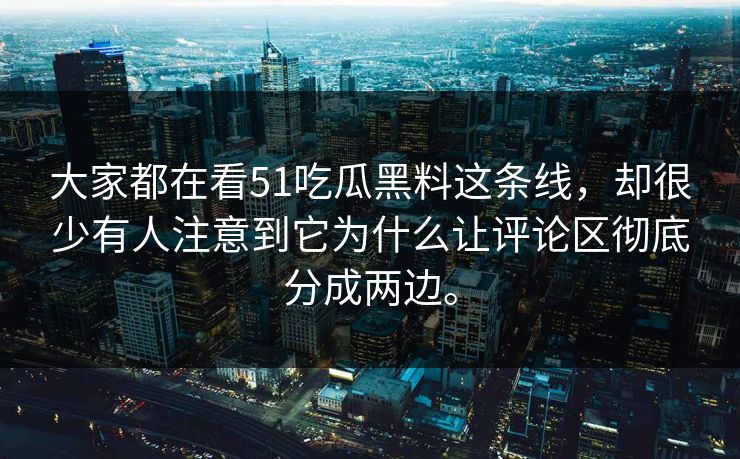 大家都在看51吃瓜黑料这条线，却很少有人注意到它为什么让评论区彻底分成两边。