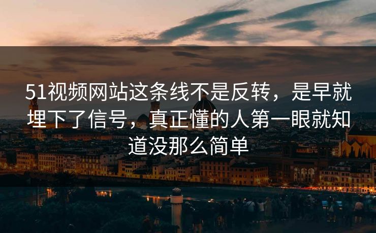 51视频网站这条线不是反转,是早就埋下了信号,真正懂的人第一眼就知道没那么简单 51视频网站这条线不是反转,是早就埋下了信号,真正懂的人第一眼就知道没那么简单
