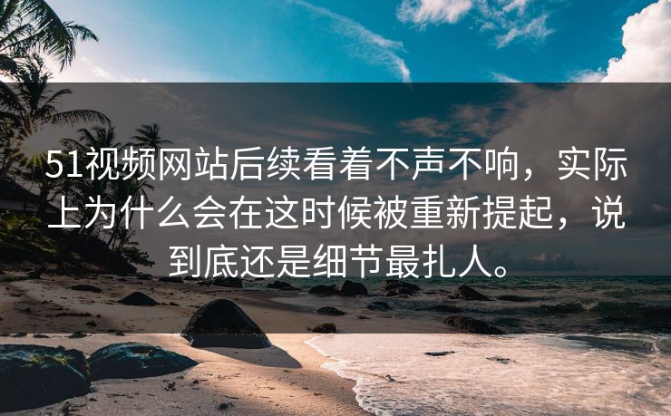 51视频网站后续看着不声不响，实际上为什么会在这时候被重新提起，说到底还是细节最扎人。