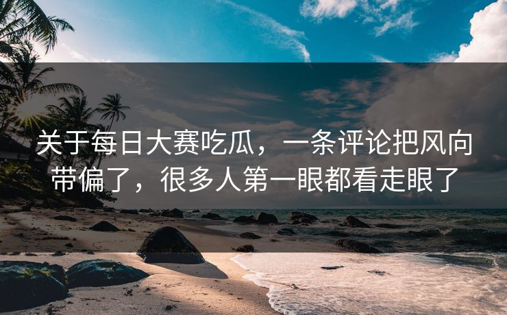 关于每日大赛吃瓜，一条评论把风向带偏了，很多人第一眼都看走眼了