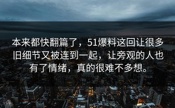 本来都快翻篇了,51爆料这回让很多旧细节又被连到一起,让旁观的人也有了情绪,真的很难不多想。 本来都快翻篇了,51爆料这回让很多旧细节又被连到一起,让旁观的人也有了情绪,真的很难不多想。
