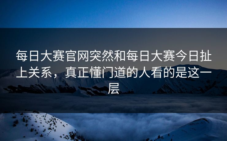 每日大赛官网突然和每日大赛今日扯上关系，真正懂门道的人看的是这一层