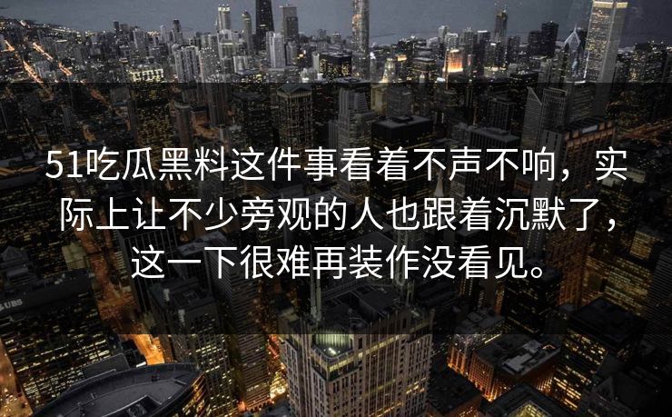 51吃瓜黑料这件事看着不声不响，实际上让不少旁观的人也跟着沉默了，这一下很难再装作没看见。