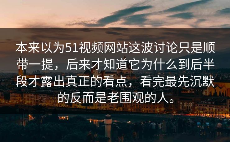 本来以为51视频网站这波讨论只是顺带一提，后来才知道它为什么到后半段才露出真正的看点，看完最先沉默的反而是老围观的人。