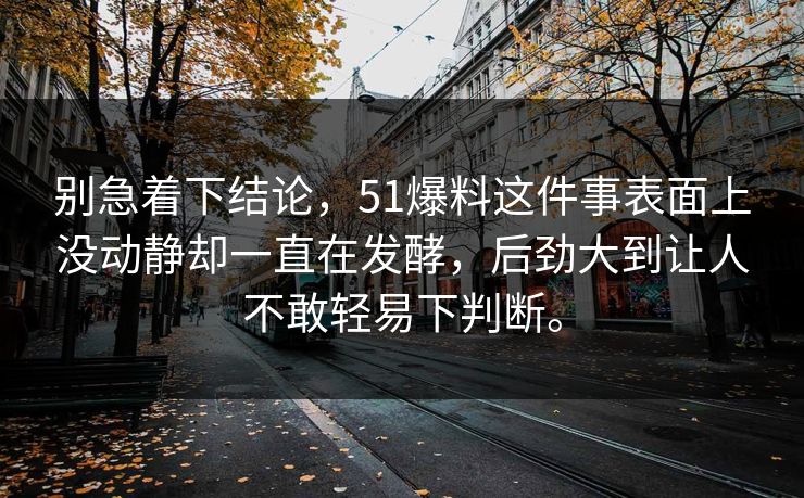 别急着下结论，51爆料这件事表面上没动静却一直在发酵，后劲大到让人不敢轻易下判断。