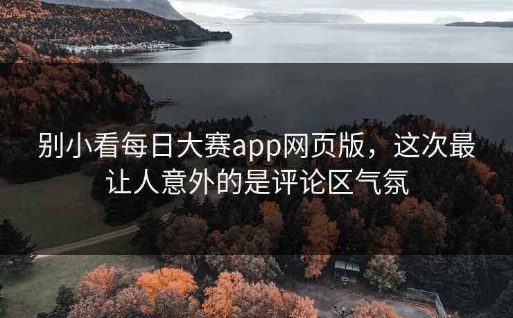 别小看每日大赛app网页版，这次最让人意外的是评论区气氛