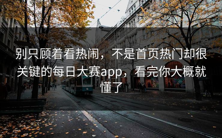 别只顾着看热闹,不是首页热门却很关键的每日大赛app,看完你大概就懂了 别只顾着看热闹,不是首页热门却很关键的每日大赛app,看完你大概就懂了