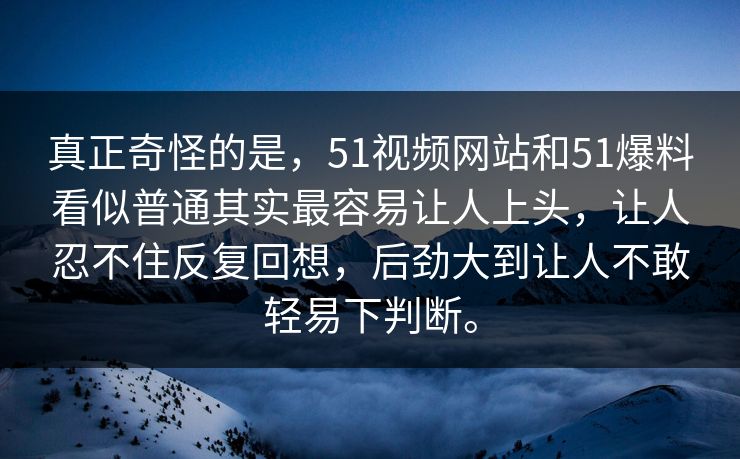 真正奇怪的是，51视频网站和51爆料看似普通其实最容易让人上头，让人忍不住反复回想，后劲大到让人不敢轻易下判断。