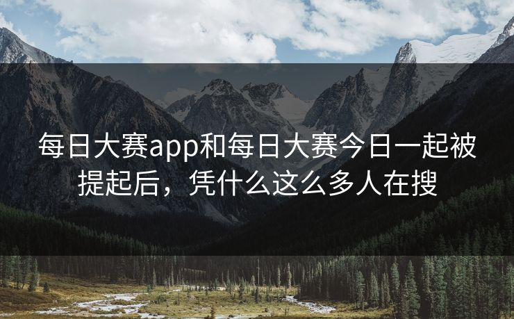 每日大赛app和每日大赛今日一起被提起后,凭什么这么多人在搜 每日大赛app和每日大赛今日一起被提起后,凭什么这么多人在搜