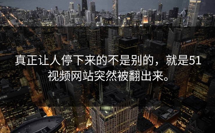 真正让人停下来的不是别的，就是51视频网站突然被翻出来。