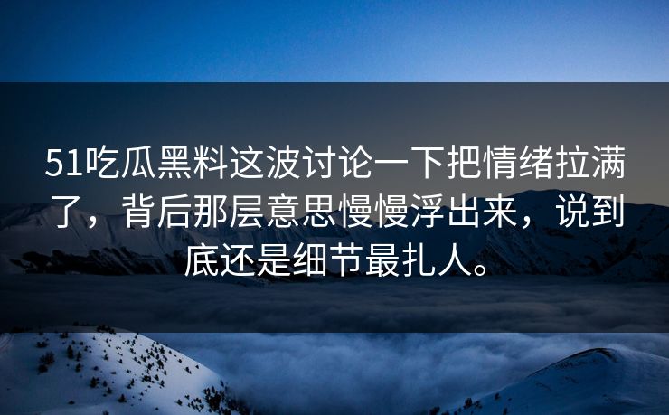 51吃瓜黑料这波讨论一下把情绪拉满了，背后那层意思慢慢浮出来，说到底还是细节最扎人。