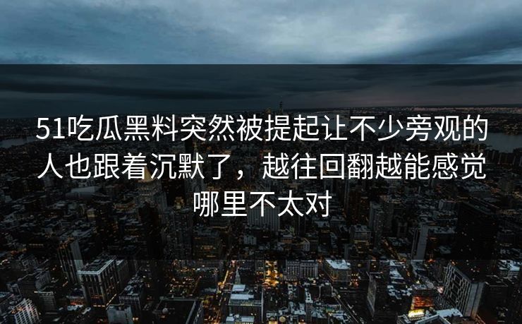 51吃瓜黑料突然被提起让不少旁观的人也跟着沉默了,越往回翻越能感觉哪里不太对 51吃瓜黑料突然被提起让不少旁观的人也跟着沉默了,越往回翻越能感觉哪里不太对