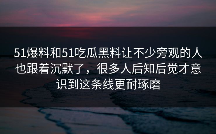51爆料和51吃瓜黑料让不少旁观的人也跟着沉默了,很多人后知后觉才意识到这条线更耐琢磨 51爆料和51吃瓜黑料让不少旁观的人也跟着沉默了,很多人后知后觉才意识到这条线更耐琢磨