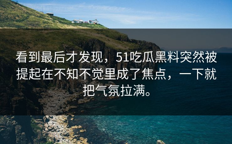 看到最后才发现，51吃瓜黑料突然被提起在不知不觉里成了焦点，一下就把气氛拉满。