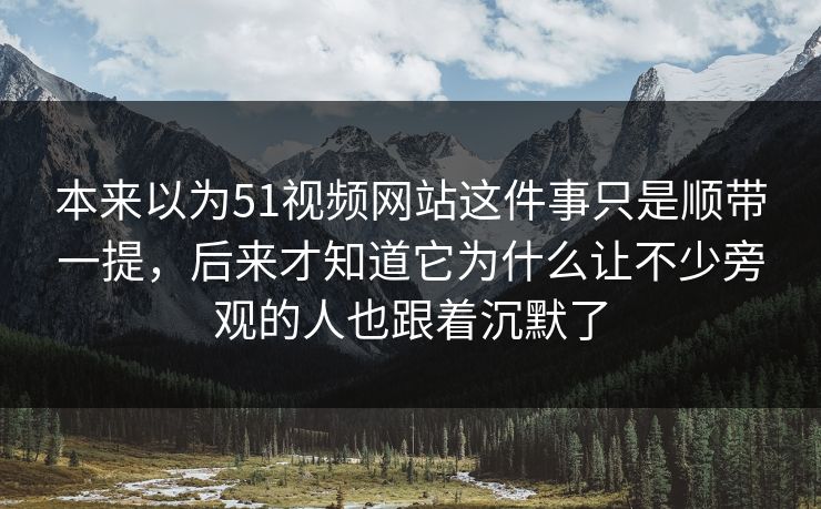 本来以为51视频网站这件事只是顺带一提，后来才知道它为什么让不少旁观的人也跟着沉默了