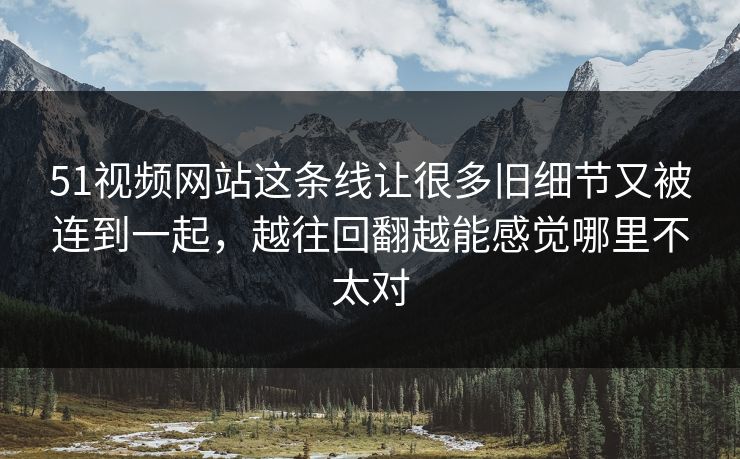 51视频网站这条线让很多旧细节又被连到一起，越往回翻越能感觉哪里不太对