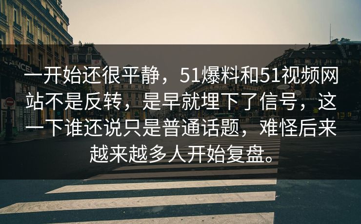 一开始还很平静，51爆料和51视频网站不是反转，是早就埋下了信号，这一下谁还说只是普通话题，难怪后来越来越多人开始复盘。