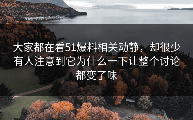 大家都在看51爆料相关动静，却很少有人注意到它为什么一下让整个讨论都变了味