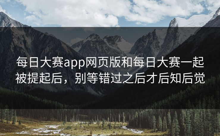 每日大赛app网页版和每日大赛一起被提起后，别等错过之后才后知后觉