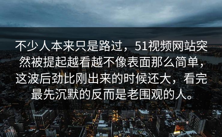 不少人本来只是路过，51视频网站突然被提起越看越不像表面那么简单，这波后劲比刚出来的时候还大，看完最先沉默的反而是老围观的人。