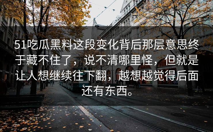 51吃瓜黑料这段变化背后那层意思终于藏不住了，说不清哪里怪，但就是让人想继续往下翻，越想越觉得后面还有东西。