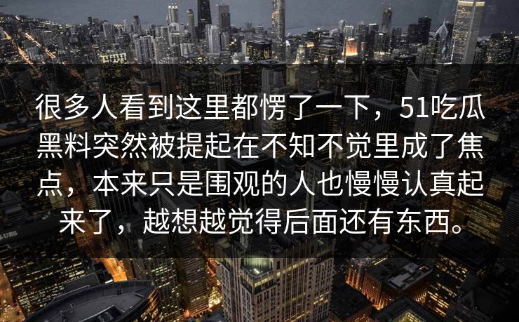 很多人看到这里都愣了一下，51吃瓜黑料突然被提起在不知不觉里成了焦点，本来只是围观的人也慢慢认真起来了，越想越觉得后面还有东西。