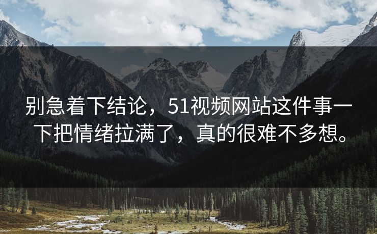 别急着下结论，51视频网站这件事一下把情绪拉满了，真的很难不多想。