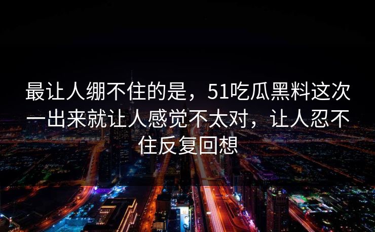 最让人绷不住的是，51吃瓜黑料这次一出来就让人感觉不太对，让人忍不住反复回想
