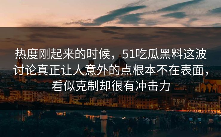 热度刚起来的时候，51吃瓜黑料这波讨论真正让人意外的点根本不在表面，看似克制却很有冲击力
