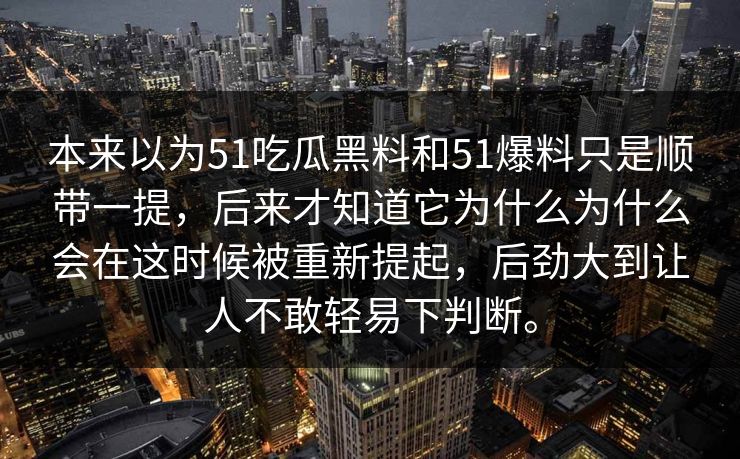 本来以为51吃瓜黑料和51爆料只是顺带一提，后来才知道它为什么为什么会在这时候被重新提起，后劲大到让人不敢轻易下判断。