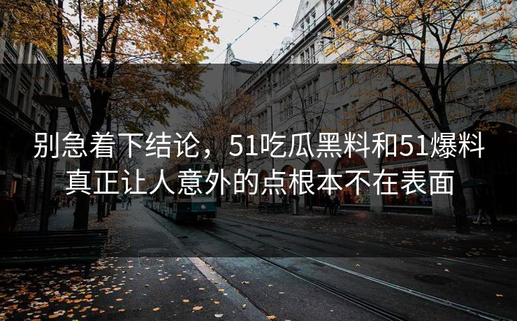 别急着下结论,51吃瓜黑料和51爆料真正让人意外的点根本不在表面 别急着下结论,51吃瓜黑料和51爆料真正让人意外的点根本不在表面