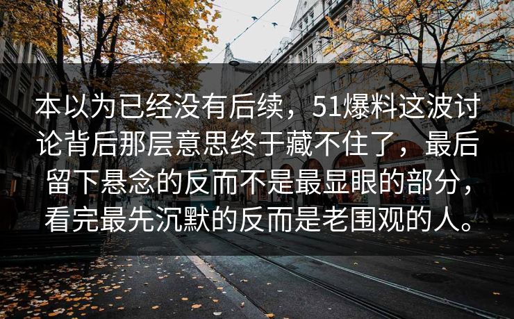 本以为已经没有后续，51爆料这波讨论背后那层意思终于藏不住了，最后留下悬念的反而不是最显眼的部分，看完最先沉默的反而是老围观的人。