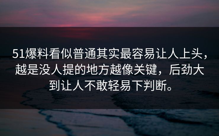 51爆料看似普通其实最容易让人上头,越是没人提的地方越像关键,后劲大到让人不敢轻易下判断。 51爆料看似普通其实最容易让人上头,越是没人提的地方越像关键,后劲大到让人不敢轻易下判断。