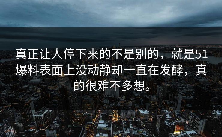 真正让人停下来的不是别的，就是51爆料表面上没动静却一直在发酵，真的很难不多想。