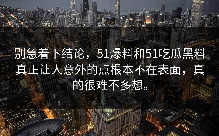 别急着下结论，51爆料和51吃瓜黑料真正让人意外的点根本不在表面，真的很难不多想。