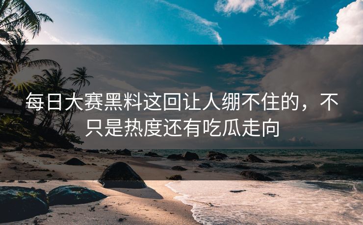 每日大赛黑料这回让人绷不住的，不只是热度还有吃瓜走向