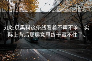 51吃瓜黑料这条线看着不声不响，实际上背后那层意思终于藏不住了。