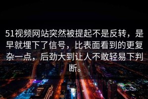 51视频网站突然被提起不是反转，是早就埋下了信号，比表面看到的更复杂一点，后劲大到让人不敢轻易下判断。
