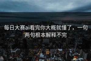 每日大赛ai看完你大概就懂了，一句两句根本解释不完
