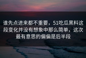 谁先点进来都不重要，51吃瓜黑料这段变化并没有想象中那么简单，这次最有意思的偏偏是后半段